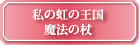 私の魔法の王国・魔法の杖